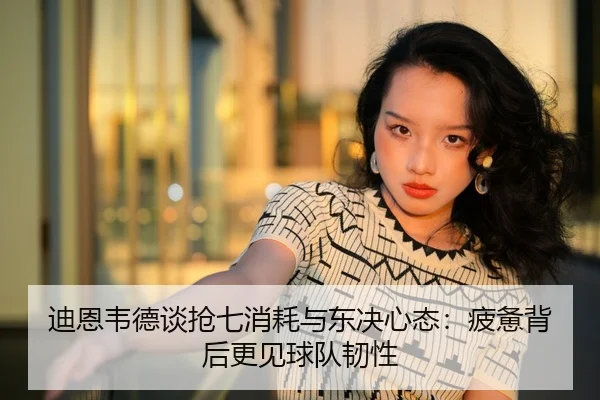迪恩韦德谈抢七消耗与东决心态:疲惫背后更见球队韧性
